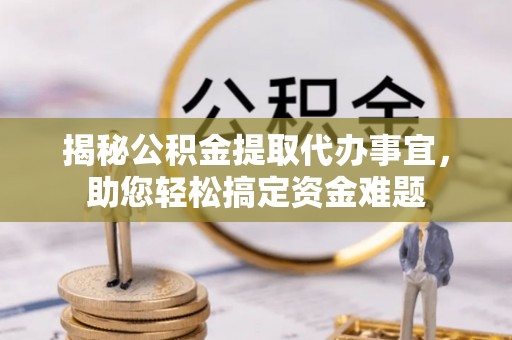 杂多揭秘公积金提取代办事宜，助您轻松搞定资金难题