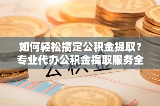 杂多如何轻松搞定公积金提取？专业代办公积金提取服务全解析