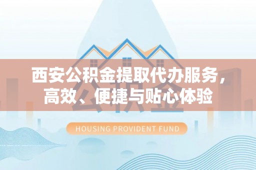 杂多西安公积金提取代办服务，高效、便捷与贴心体验