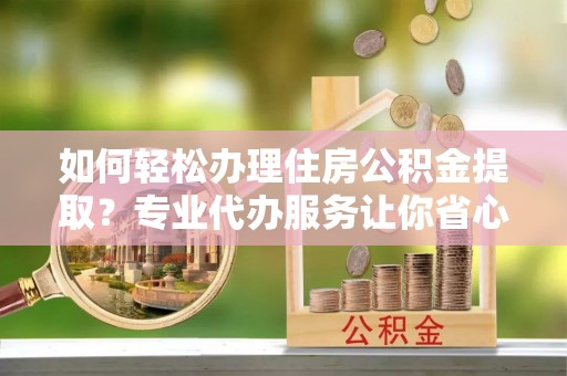 杂多如何轻松办理住房公积金提取？专业代办服务让你省心无忧