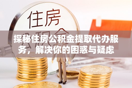 杂多探秘住房公积金提取代办服务，解决你的困惑与疑虑
