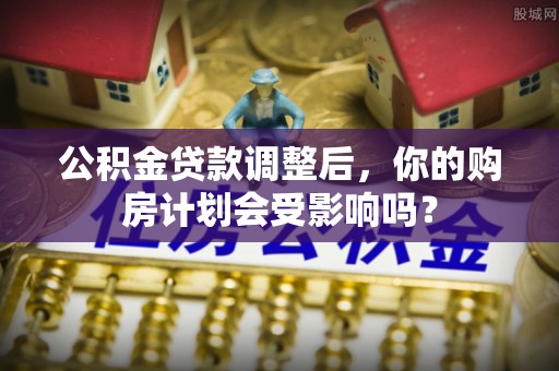 杂多公积金贷款调整后，你的购房计划会受影响吗？