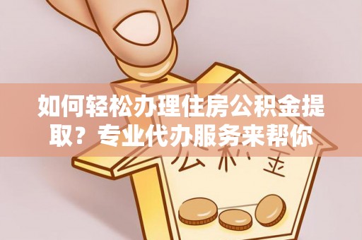 杂多如何轻松办理住房公积金提取？专业代办服务来帮你