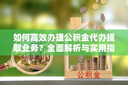 杂多如何高效办理公积金代办提取业务？全面解析与实用指南