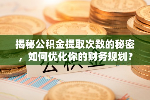 杂多揭秘公积金提取次数的秘密，如何优化你的财务规划？