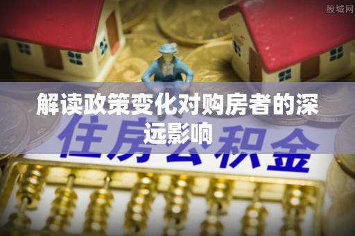 杂多解读政策变化对购房者的深远影响