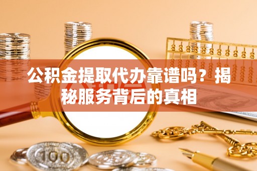 杂多公积金提取代办靠谱吗？揭秘服务背后的真相