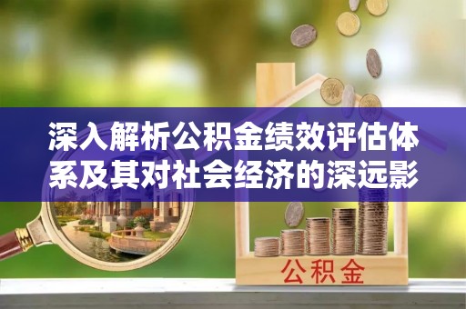 杂多深入解析公积金绩效评估体系及其对社会经济的深远影响