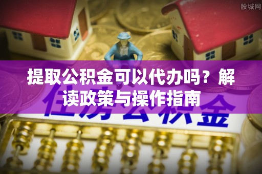 杂多提取公积金可以代办吗？解读政策与操作指南