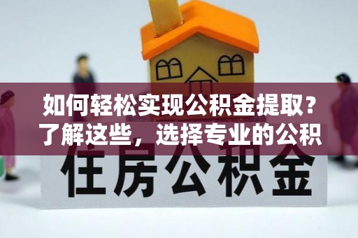 杂多如何轻松实现公积金提取？了解这些，选择专业的公积金提取代办服务