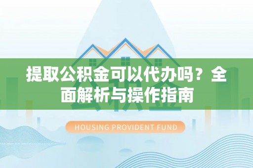 杂多提取公积金可以代办吗？全面解析与操作指南