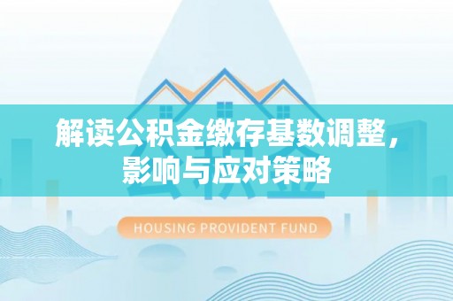 杂多解读公积金缴存基数调整，影响与应对策略