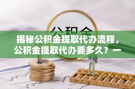 杂多揭秘公积金提取代办流程，公积金提取代办要多久？一文读懂