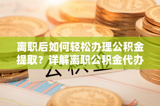 杂多离职后如何轻松办理公积金提取？详解离职公积金代办提取流程