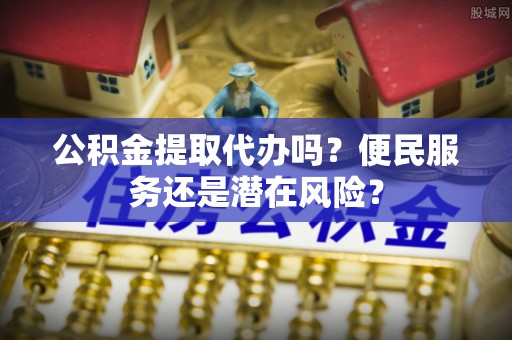 杂多公积金提取代办吗？便民服务还是潜在风险？