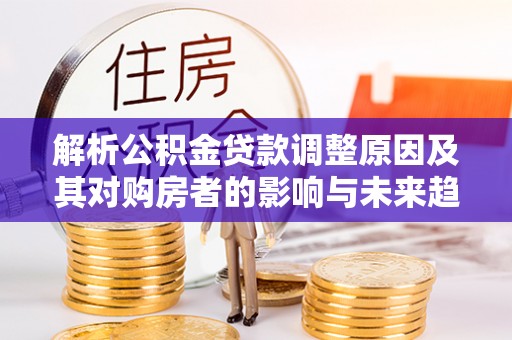 杂多解析公积金贷款调整原因及其对购房者的影响与未来趋势