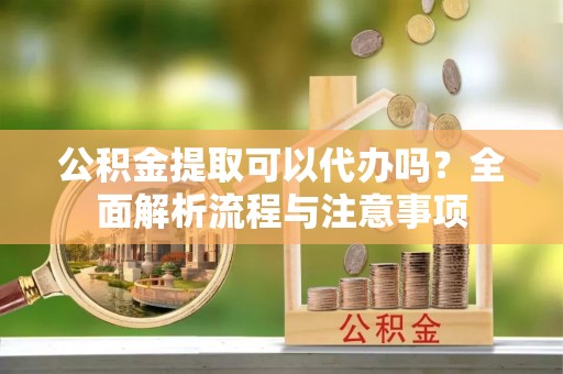杂多公积金提取可以代办吗？全面解析流程与注意事项