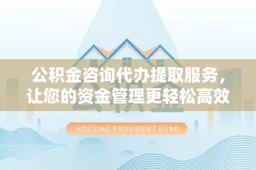 杂多公积金咨询代办提取服务，让您的资金管理更轻松高效