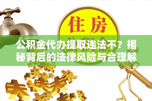 杂多公积金代办提取违法不？揭秘背后的法律风险与合理解决方案