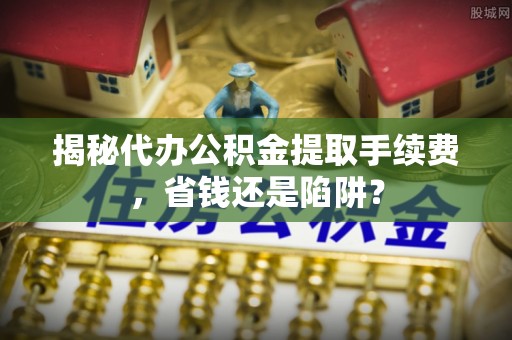 杂多揭秘代办公积金提取手续费，省钱还是陷阱？
