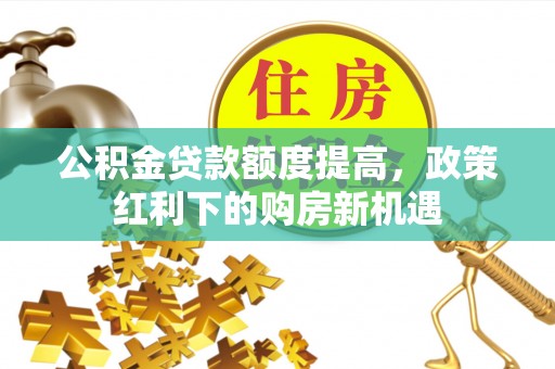 杂多公积金贷款额度提高，政策红利下的购房新机遇