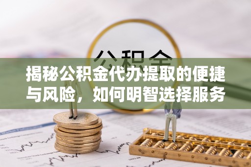 杂多揭秘公积金代办提取的便捷与风险，如何明智选择服务？