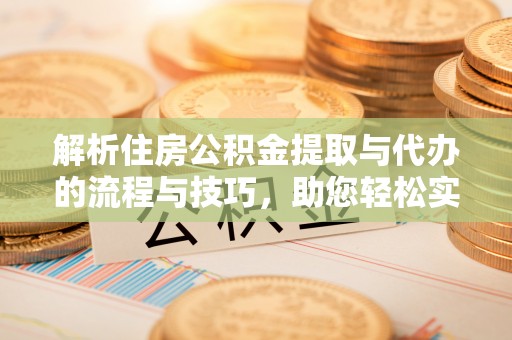 杂多解析住房公积金提取与代办的流程与技巧，助您轻松实现资金流动
