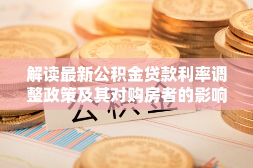 杂多解读最新公积金贷款利率调整政策及其对购房者的影响