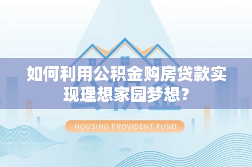 杂多如何利用公积金购房贷款实现理想家园梦想？