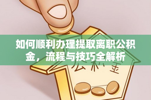 杂多如何顺利办理提取离职公积金，流程与技巧全解析