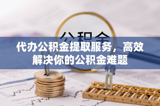杂多代办公积金提取服务，高效解决你的公积金难题