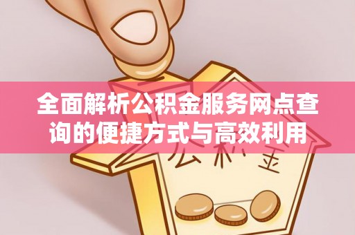 杂多全面解析公积金服务网点查询的便捷方式与高效利用