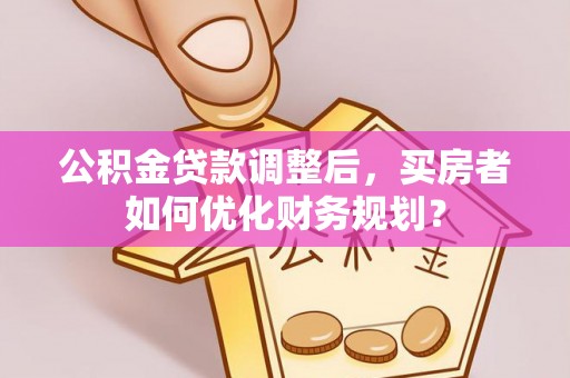 杂多公积金贷款调整后，买房者如何优化财务规划？