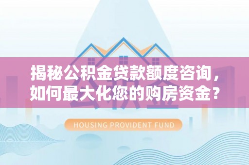 杂多揭秘公积金贷款额度咨询，如何最大化您的购房资金？
