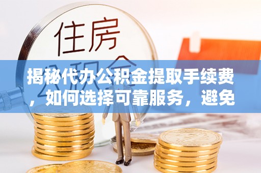 杂多揭秘代办公积金提取手续费，如何选择可靠服务，避免隐形陷阱