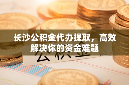 杂多长沙公积金代办提取，高效解决你的资金难题