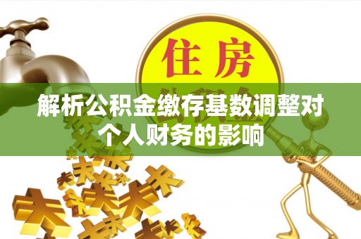 杂多解析公积金缴存基数调整对个人财务的影响