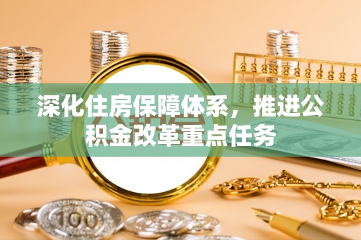 杂多深化住房保障体系，推进公积金改革重点任务