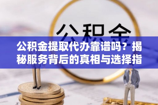杂多公积金提取代办靠谱吗？揭秘服务背后的真相与选择指南