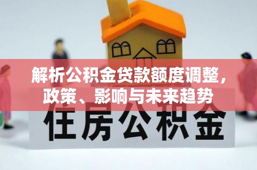 杂多解析公积金贷款额度调整，政策、影响与未来趋势