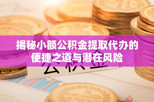 杂多揭秘小额公积金提取代办的便捷之道与潜在风险