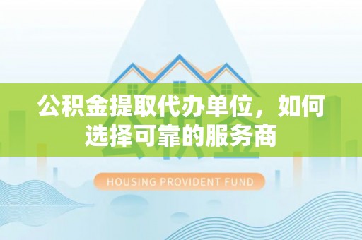 杂多公积金提取代办单位，如何选择可靠的服务商
