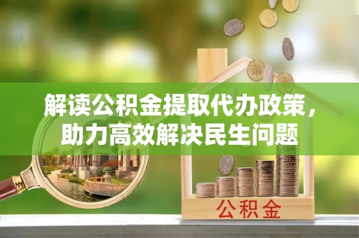 杂多解读公积金提取代办政策，助力高效解决民生问题
