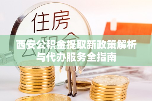 杂多西安公积金提取新政策解析与代办服务全指南