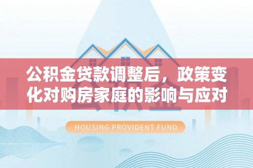 杂多公积金贷款调整后，政策变化对购房家庭的影响与应对策略
