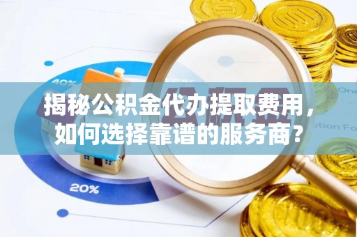杂多揭秘公积金代办提取费用，如何选择靠谱的服务商？