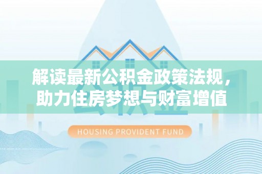 杂多解读最新公积金政策法规，助力住房梦想与财富增值