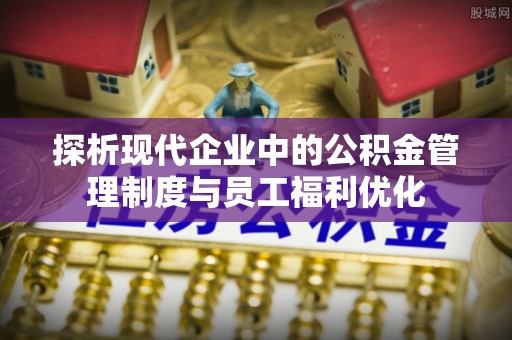 杂多探析现代企业中的公积金管理制度与员工福利优化