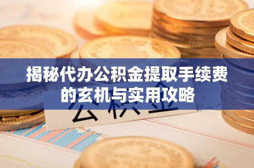 杂多揭秘代办公积金提取手续费的玄机与实用攻略