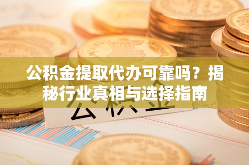 杂多公积金提取代办可靠吗？揭秘行业真相与选择指南